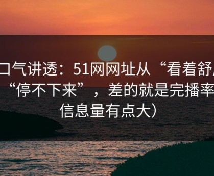 一口气讲透：51网网址从“看着舒服”到“停不下来”，差的就是完播率（信息量有点大）