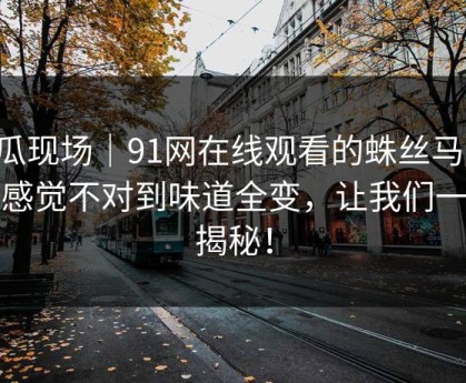 吃瓜现场｜91网在线观看的蛛丝马迹：从感觉不对到味道全变，让我们一起揭秘！