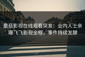 蘑菇影视在线观看突发：业内人士亲曝飞飞影视全程，事件持续发酵