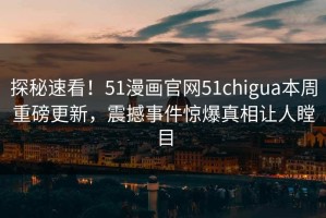 探秘速看！51漫画官网51chigua本周重磅更新，震撼事件惊爆真相让人瞠目