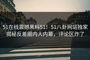 51在线震撼黑料51！51八卦网站独家揭秘反差圈内人内幕，评论区炸了