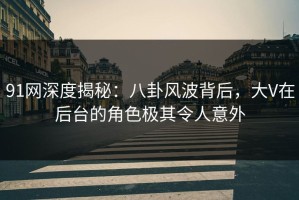 91网深度揭秘：八卦风波背后，大V在后台的角色极其令人意外