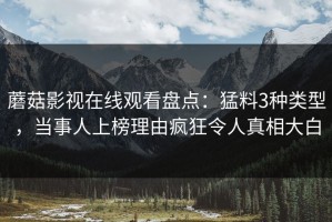 蘑菇影视在线观看盘点：猛料3种类型，当事人上榜理由疯狂令人真相大白
