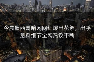 今晨墨西哥暗网网红爆出花絮，出乎意料细节全网热议不断