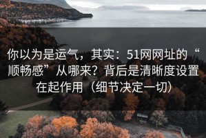 你以为是运气，其实：51网网址的“顺畅感”从哪来？背后是清晰度设置在起作用（细节决定一切）