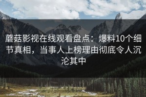 蘑菇影视在线观看盘点：爆料10个细节真相，当事人上榜理由彻底令人沉沦其中