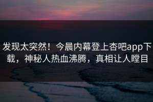 发现太突然！今晨内幕登上杏吧app下载，神秘人热血沸腾，真相让人瞠目