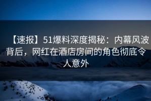 【速报】51爆料深度揭秘：内幕风波背后，网红在酒店房间的角色彻底令人意外