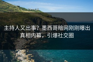 主持人又出事？墨西哥暗网刚刚曝出真相内幕，引爆社交圈