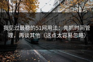 我见过最稳的51网用法：先抓时间管理，再谈其他（这点太容易忽略）