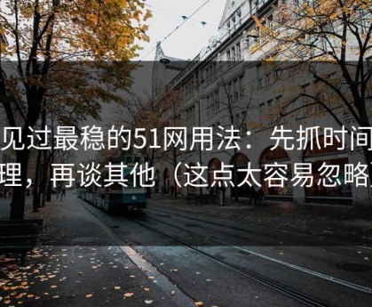 我见过最稳的51网用法：先抓时间管理，再谈其他（这点太容易忽略）
