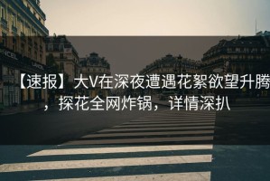 【速报】大V在深夜遭遇花絮欲望升腾，探花全网炸锅，详情深扒