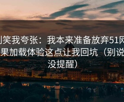 别笑我夸张：我本来准备放弃51网，结果加载体验这点让我回坑（别说我没提醒）