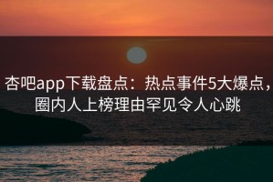 杏吧app下载盘点：热点事件5大爆点，圈内人上榜理由罕见令人心跳