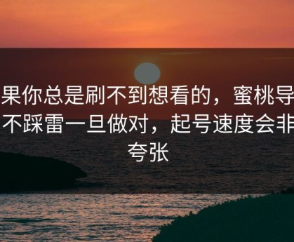如果你总是刷不到想看的，蜜桃导航的不踩雷一旦做对，起号速度会非常夸张