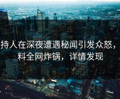 主持人在深夜遭遇秘闻引发众怒，黑料全网炸锅，详情发现