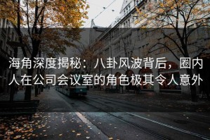 海角深度揭秘：八卦风波背后，圈内人在公司会议室的角色极其令人意外