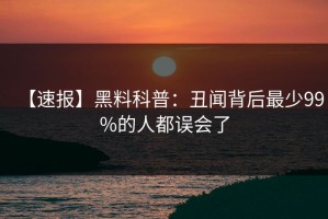 【速报】黑料科普：丑闻背后最少99%的人都误会了