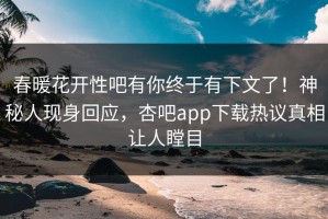 春暖花开性吧有你终于有下文了！神秘人现身回应，杏吧app下载热议真相让人瞠目