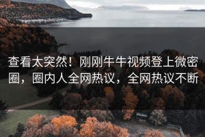 查看太突然！刚刚牛牛视频登上微密圈，圈内人全网热议，全网热议不断