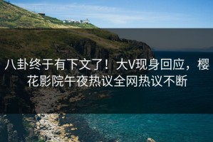 八卦终于有下文了！大V现身回应，樱花影院午夜热议全网热议不断