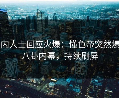业内人士回应火爆：懂色帝突然爆出八卦内幕，持续刷屏