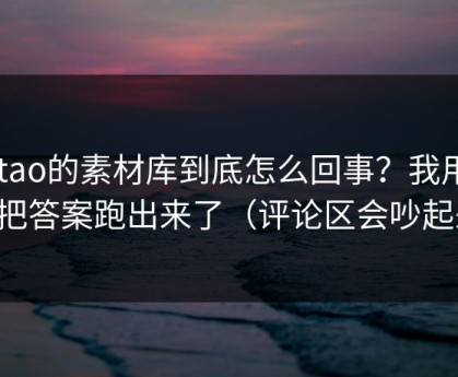 mitao的素材库到底怎么回事？我用一周把答案跑出来了（评论区会吵起来）