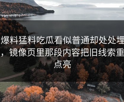 91爆料猛料吃瓜看似普通却处处埋钩子，镜像页里那段内容把旧线索重新点亮