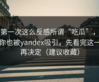 我第一次这么反感所谓“吃瓜”，如果你也被yandex吸引，先看完这一篇再决定（建议收藏）