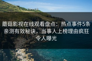 蘑菇影视在线观看盘点：热点事件5条亲测有效秘诀，当事人上榜理由疯狂令人曝光