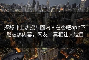 探秘冲上热搜！圈内人在杏吧app下载被爆内幕，网友：真相让人瞠目