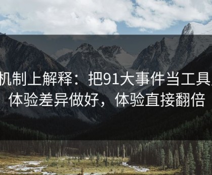 从机制上解释：把91大事件当工具用：体验差异做好，体验直接翻倍
