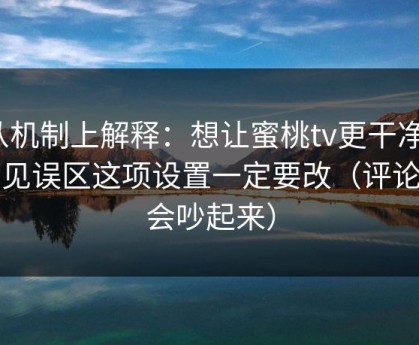 从机制上解释：想让蜜桃tv更干净？常见误区这项设置一定要改（评论区会吵起来）