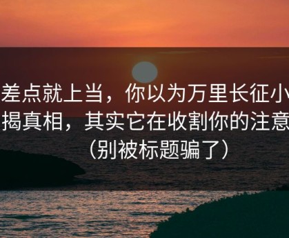 我差点就上当，你以为万里长征小说在揭真相，其实它在收割你的注意力（别被标题骗了）