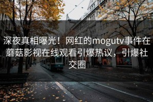 深夜真相曝光！网红的mogutv事件在蘑菇影视在线观看引爆热议，引爆社交圈