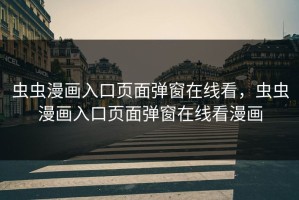 虫虫漫画入口页面弹窗在线看，虫虫漫画入口页面弹窗在线看漫画