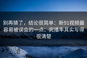 别再猜了，结论很简单：新91视频最容易被误会的一点：完播率其实写得很清楚