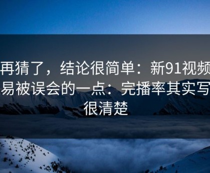别再猜了，结论很简单：新91视频最容易被误会的一点：完播率其实写得很清楚
