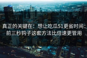 真正的关键在：想让吃瓜51更省时间：前三秒钩子这套方法比倍速更管用
