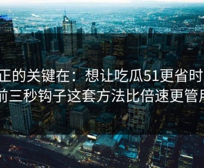 真正的关键在：想让吃瓜51更省时间：前三秒钩子这套方法比倍速更管用