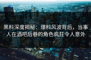 黑料深度揭秘：爆料风波背后，当事人在酒吧后巷的角色疯狂令人意外