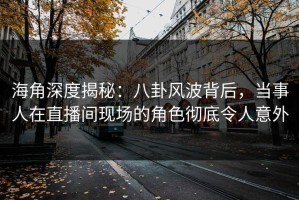海角深度揭秘：八卦风波背后，当事人在直播间现场的角色彻底令人意外