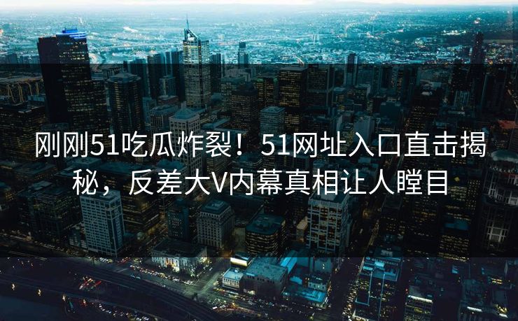 刚刚51吃瓜炸裂!51网址入口直击揭秘,反差大V内幕真相让人瞠目 刚刚51吃瓜炸裂!51网址入口直击揭秘,反差大V内幕真相让人瞠目