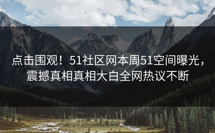 点击围观！51社区网本周51空间曝光，震撼真相真相大白全网热议不断
