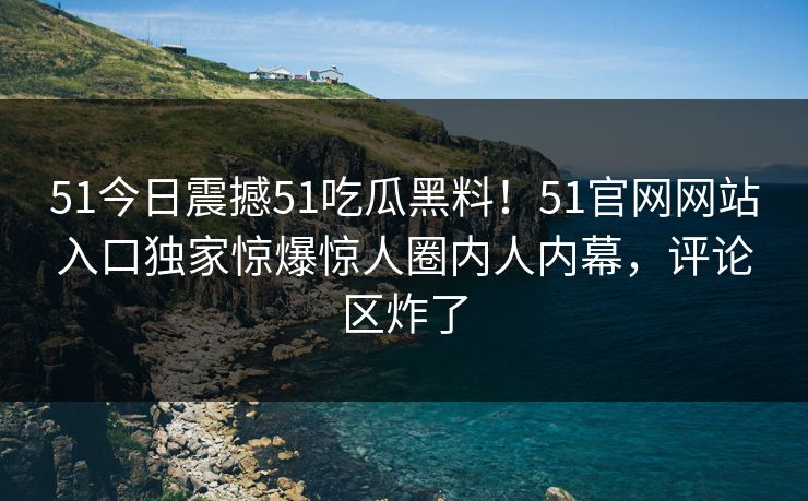 51今日震撼51吃瓜黑料！51官网网站入口独家惊爆惊人圈内人内幕，评论区炸了