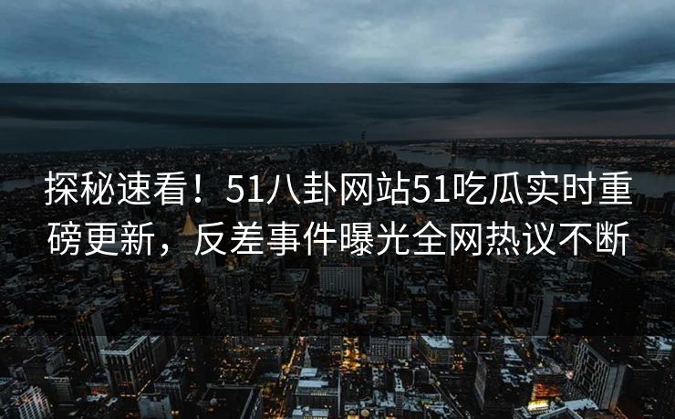 探秘速看！51八卦网站51吃瓜实时重磅更新，反差事件曝光全网热议不断
