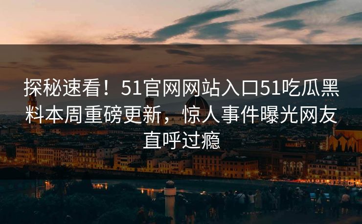 探秘速看！51官网网站入口51吃瓜黑料本周重磅更新，惊人事件曝光网友直呼过瘾