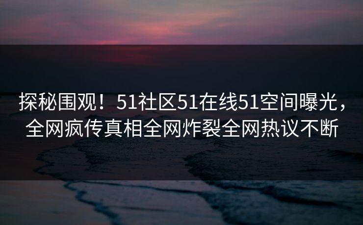 探秘围观！51社区51在线51空间曝光，全网疯传真相全网炸裂全网热议不断