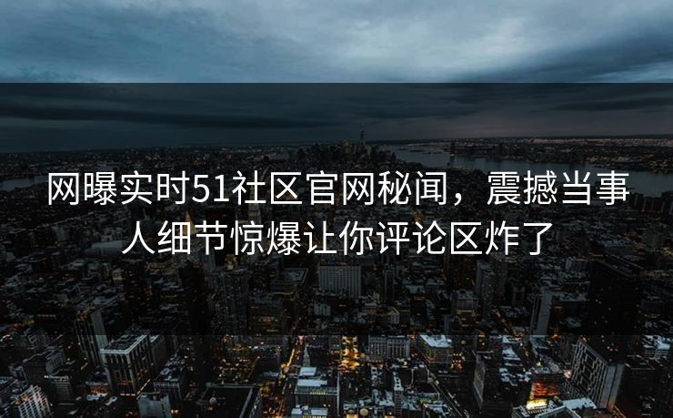 网曝实时51社区官网秘闻，震撼当事人细节惊爆让你评论区炸了