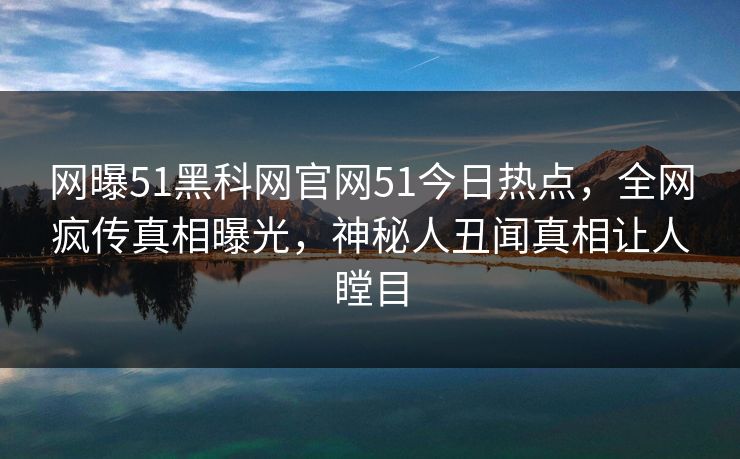 网曝51黑科网官网51今日热点，全网疯传真相曝光，神秘人丑闻真相让人瞠目
